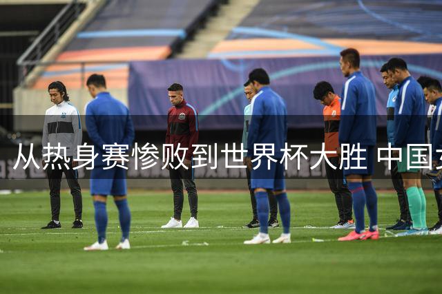 从热身赛惨败到世界杯大胜 中国女篮实现华丽蜕变